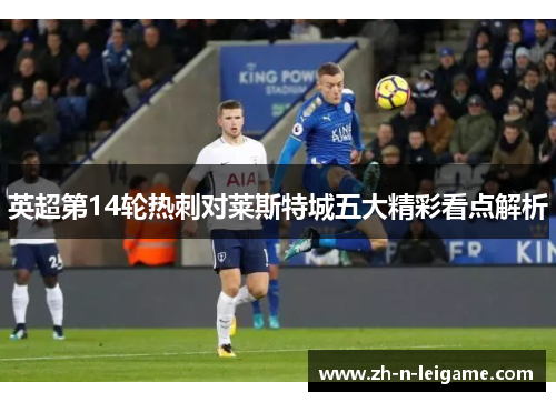 英超第14轮热刺对莱斯特城五大精彩看点解析 英超第14轮热刺对莱斯特城五大精彩看点解析