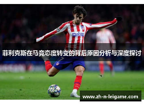 菲利克斯在马竞态度转变的背后原因分析与深度探讨