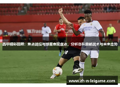 西甲精彩回顾:焦点战役与球星表现盘点,分析各队最新战术与未来走势 西甲精彩回顾:焦点战役与球星表现盘点,分析各队最新战术与未来走势