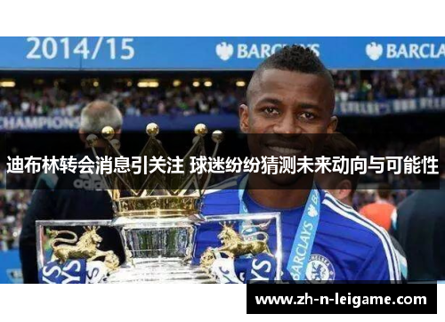 迪布林转会消息引关注 球迷纷纷猜测未来动向与可能性 迪布林转会消息引关注 球迷纷纷猜测未来动向与可能性