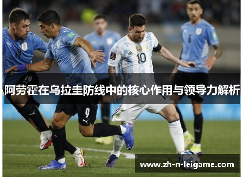 阿劳霍在乌拉圭防线中的核心作用与领导力解析 阿劳霍在乌拉圭防线中的核心作用与领导力解析