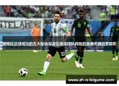 阿根廷足球成功的五大秘诀与背后推动球队辉煌的重要关键因素解析 阿根廷足球成功的五大秘诀与背后推动球队辉煌的重要关键因素解析