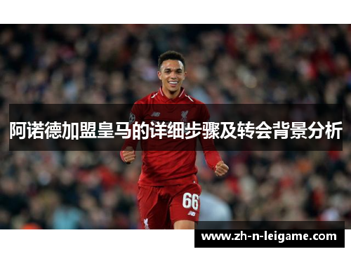 阿诺德加盟皇马的详细步骤及转会背景分析