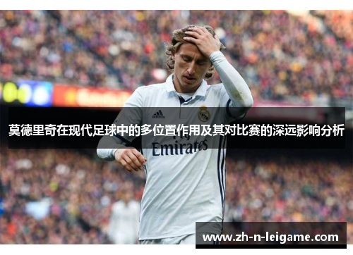 莫德里奇在现代足球中的多位置作用及其对比赛的深远影响分析