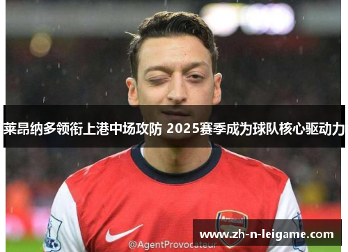 莱昂纳多领衔上港中场攻防 2025赛季成为球队核心驱动力 莱昂纳多领衔上港中场攻防 2025赛季成为球队核心驱动力