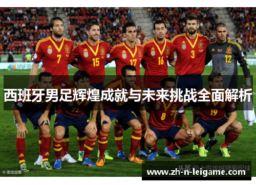 西班牙男足辉煌成就与未来挑战全面解析 西班牙男足辉煌成就与未来挑战全面解析