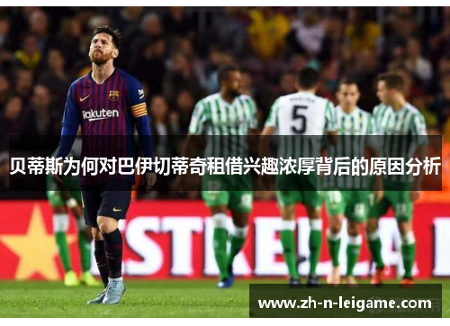 贝蒂斯为何对巴伊切蒂奇租借兴趣浓厚背后的原因分析