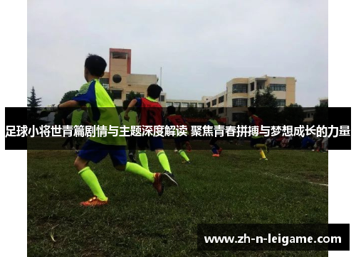 足球小将世青篇剧情与主题深度解读 聚焦青春拼搏与梦想成长的力量
